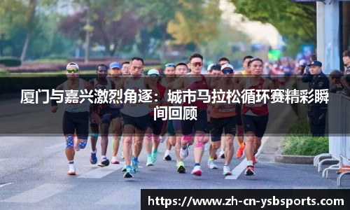 厦门与嘉兴激烈角逐:城市马拉松循环赛精彩瞬间回顾